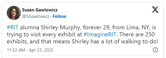 Tweet from Susan Gawlowicz on April 23, 20 22, that says, R I T alumna Shirley Murphy, forever 29, from Lima, N Y, is trying to visit every exhibit at Imagine R I T. There are 250 exhibits, and that means Shirley has a lot of walking to do!
