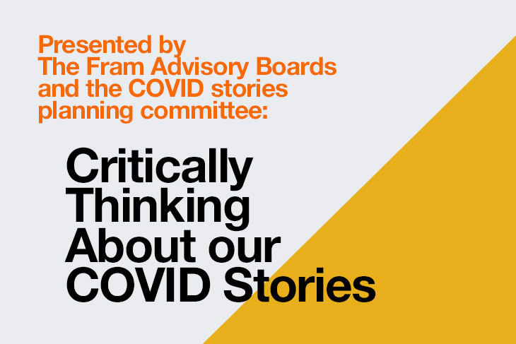 Presented by The Fram Advisory Boards and the COVID stories planning committee: Critically Thinking about our COVID stories.