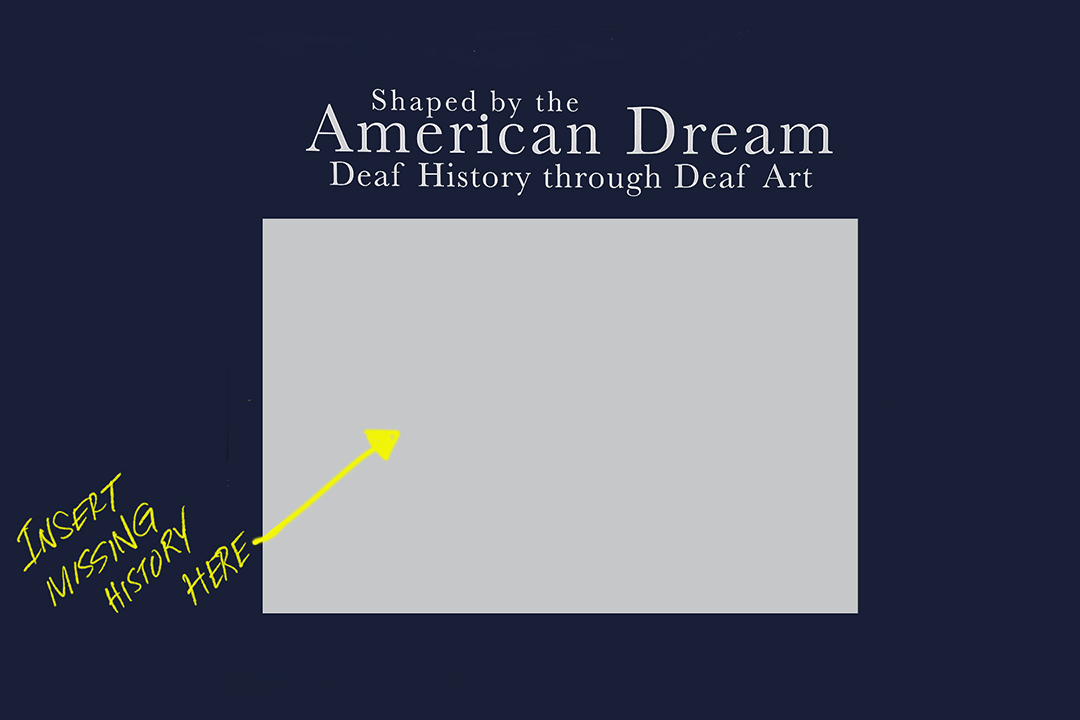 Blue image with grey text at the top saying Shaped by the American Dream, Deaf History through Deaf Art. A grey box under top text with text to the left with a yellow arrow saying Insert missing history here.