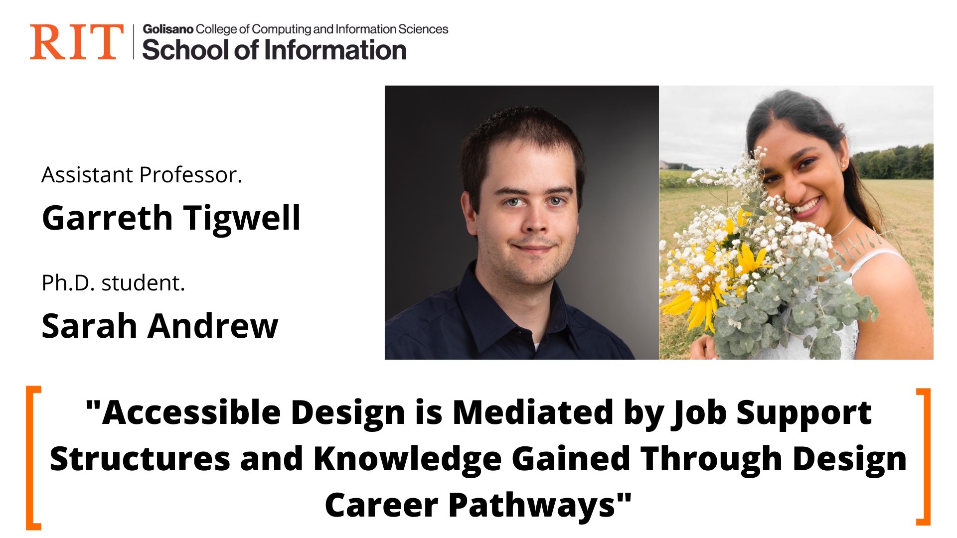 The School of Information logo is on the left top, and two headshots, Assistant Professor Garreth Tigwell is on the left and Ph.D. student Sara Andrew is on the left. At the bottom, the paper title is listed as “Accessible Design is Mediated by Job Support Structures and Knowledge Gained Through Design Career Pathways.” 